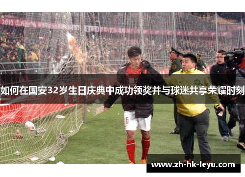 如何在国安32岁生日庆典中成功领奖并与球迷共享荣耀时刻