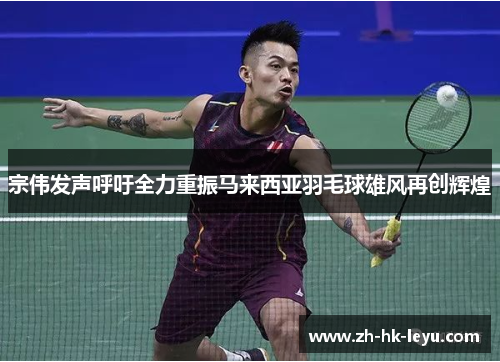 宗伟发声呼吁全力重振马来西亚羽毛球雄风再创辉煌