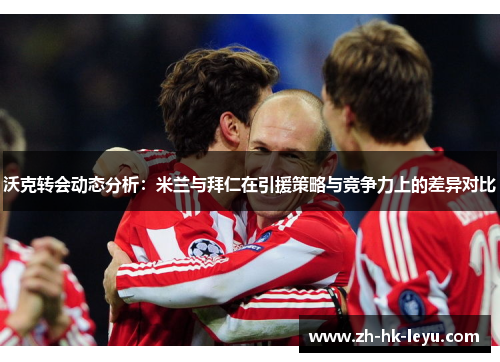 沃克转会动态分析:米兰与拜仁在引援策略与竞争力上的差异对比 沃克转会动态分析:米兰与拜仁在引援策略与竞争力上的差异对比