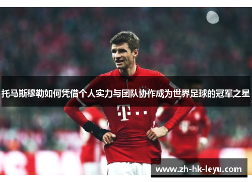 托马斯穆勒如何凭借个人实力与团队协作成为世界足球的冠军之星