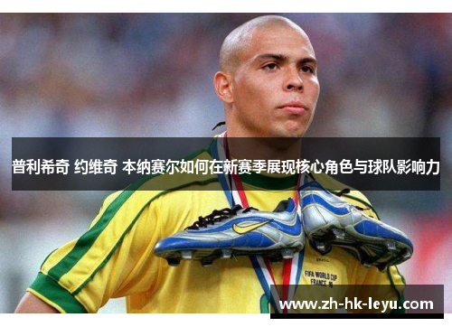 普利希奇 约维奇 本纳赛尔如何在新赛季展现核心角色与球队影响力