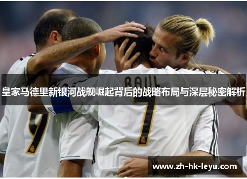 皇家马德里新银河战舰崛起背后的战略布局与深层秘密解析