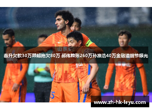 秦升欠款30万顾超拖欠80万 郝伟赖账260万孙准浩40万金敬道细节曝光 秦升欠款30万顾超拖欠80万 郝伟赖账260万孙准浩40万金敬道细节曝光