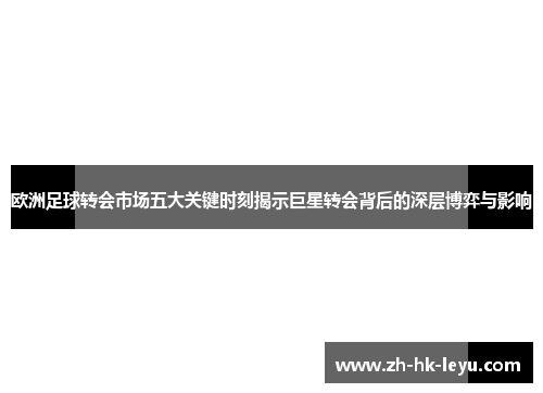 欧洲足球转会市场五大关键时刻揭示巨星转会背后的深层博弈与影响 欧洲足球转会市场五大关键时刻揭示巨星转会背后的深层博弈与影响
