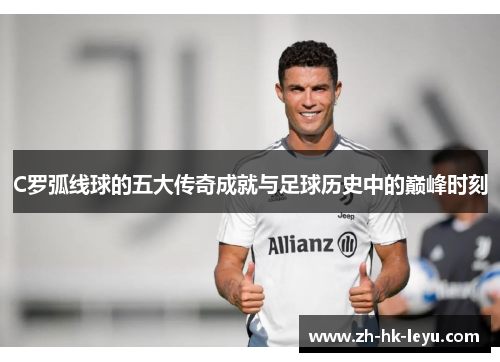 C罗弧线球的五大传奇成就与足球历史中的巅峰时刻