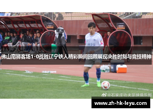 佛山南狮客场1-0战胜辽宁铁人精彩瞬间回顾展现决胜时刻与竞技精神