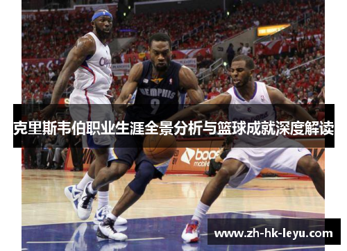克里斯韦伯职业生涯全景分析与篮球成就深度解读