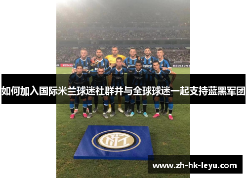 如何加入国际米兰球迷社群并与全球球迷一起支持蓝黑军团 如何加入国际米兰球迷社群并与全球球迷一起支持蓝黑军团