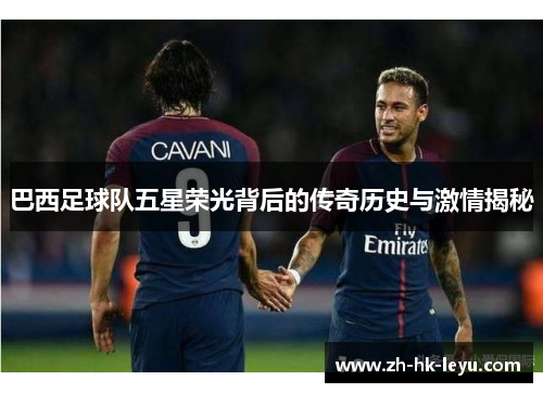 巴西足球队五星荣光背后的传奇历史与激情揭秘 巴西足球队五星荣光背后的传奇历史与激情揭秘