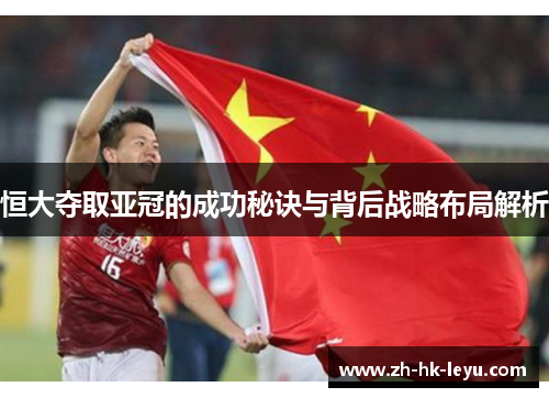 恒大夺取亚冠的成功秘诀与背后战略布局解析 恒大夺取亚冠的成功秘诀与背后战略布局解析