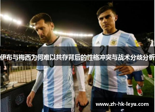 伊布与梅西为何难以共存背后的性格冲突与战术分歧分析