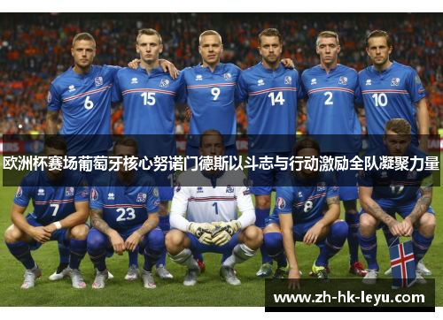 欧洲杯赛场葡萄牙核心努诺门德斯以斗志与行动激励全队凝聚力量 欧洲杯赛场葡萄牙核心努诺门德斯以斗志与行动激励全队凝聚力量