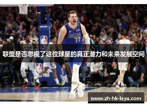 联盟是否忽视了这位球星的真正潜力和未来发展空间 联盟是否忽视了这位球星的真正潜力和未来发展空间