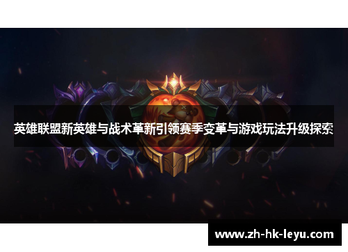 英雄联盟新英雄与战术革新引领赛季变革与游戏玩法升级探索
