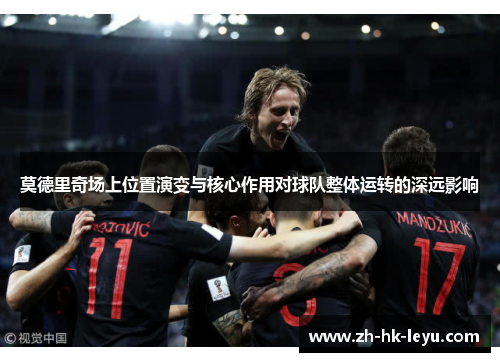 莫德里奇场上位置演变与核心作用对球队整体运转的深远影响