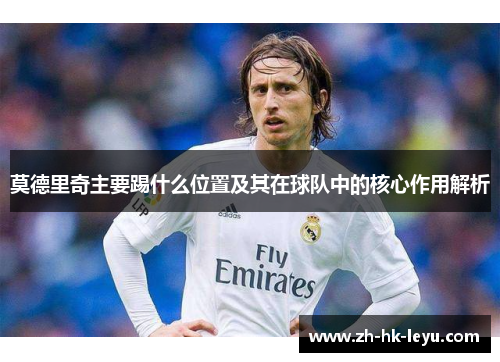 莫德里奇主要踢什么位置及其在球队中的核心作用解析