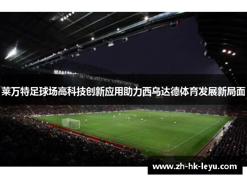 莱万特足球场高科技创新应用助力西乌达德体育发展新局面
