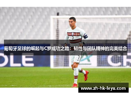 葡萄牙足球的崛起与C罗成功之路：韧性与团队精神的完美结合