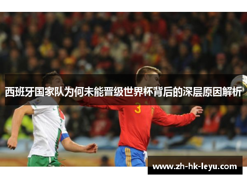 西班牙国家队为何未能晋级世界杯背后的深层原因解析 西班牙国家队为何未能晋级世界杯背后的深层原因解析