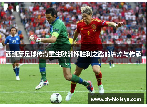 西班牙足球传奇重生欧洲杯胜利之路的辉煌与传承 西班牙足球传奇重生欧洲杯胜利之路的辉煌与传承