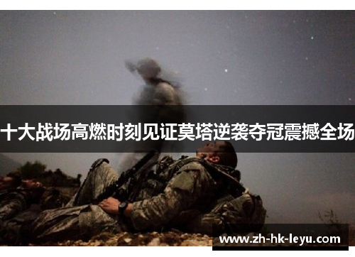 十大战场高燃时刻见证莫塔逆袭夺冠震撼全场