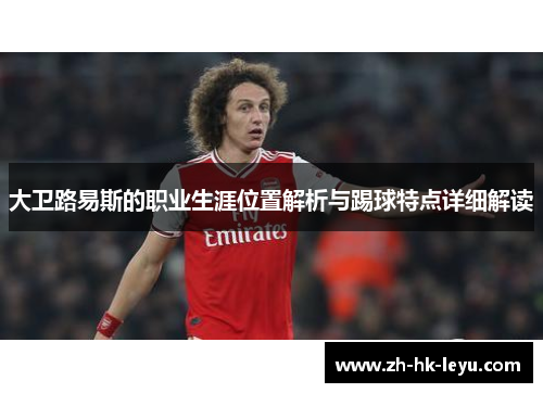 大卫路易斯的职业生涯位置解析与踢球特点详细解读