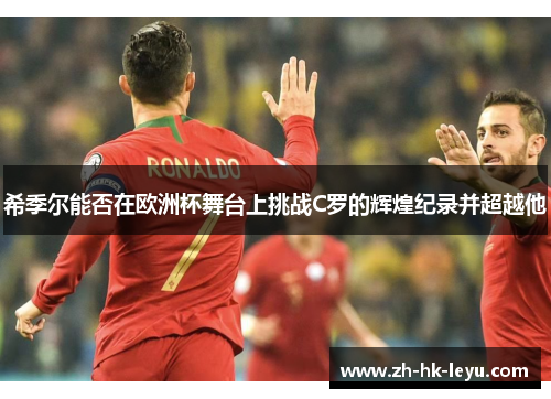 希季尔能否在欧洲杯舞台上挑战C罗的辉煌纪录并超越他