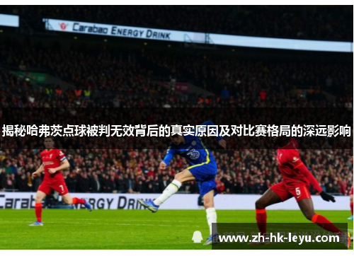 揭秘哈弗茨点球被判无效背后的真实原因及对比赛格局的深远影响