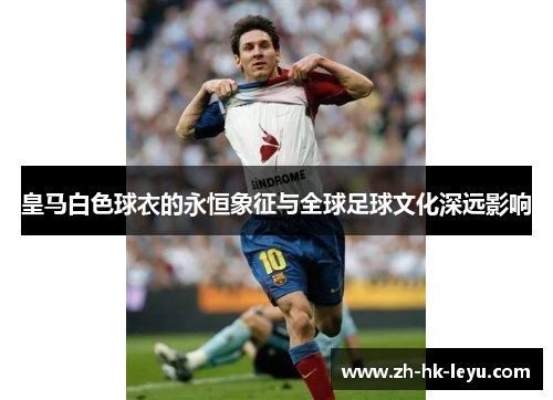 皇马白色球衣的永恒象征与全球足球文化深远影响