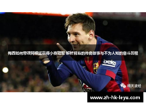 梅西如何带领阿根廷赢得小赛冠军 解析背后的传奇故事与不为人知的奋斗历程