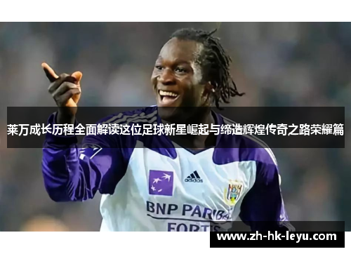 莱万成长历程全面解读这位足球新星崛起与缔造辉煌传奇之路荣耀篇