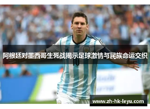 阿根廷对墨西哥生死战揭示足球激情与民族命运交织