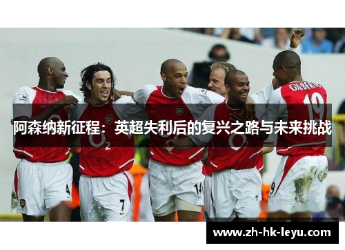 阿森纳新征程：英超失利后的复兴之路与未来挑战