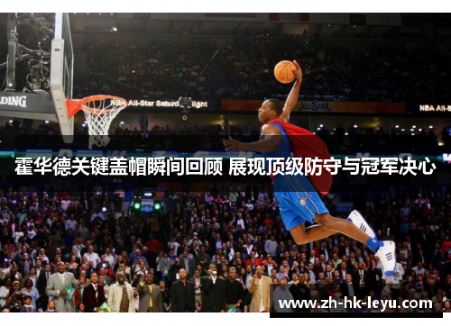 霍华德关键盖帽瞬间回顾 展现顶级防守与冠军决心