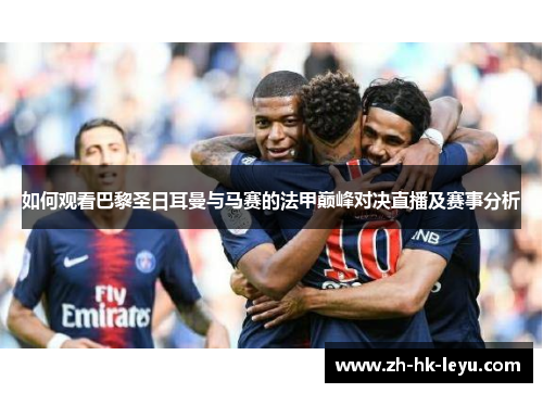 如何观看巴黎圣日耳曼与马赛的法甲巅峰对决直播及赛事分析